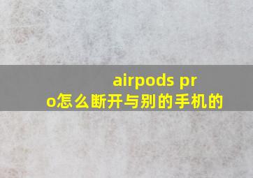 airpods pro怎么断开与别的手机的